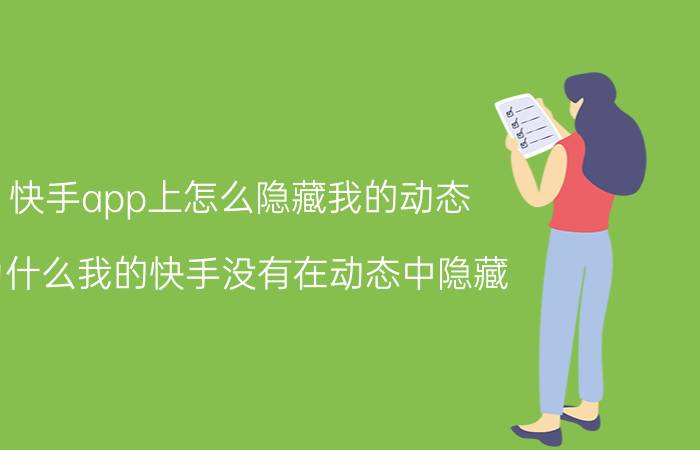 快手app上怎么隐藏我的动态 为什么我的快手没有在动态中隐藏？